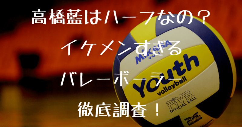 高橋藍はハーフなの イケメンすぎるバレーボーラーを徹底調査